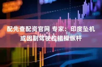 配先查配资官网 专家：印度坠机或因副驾驶拉错操纵杆