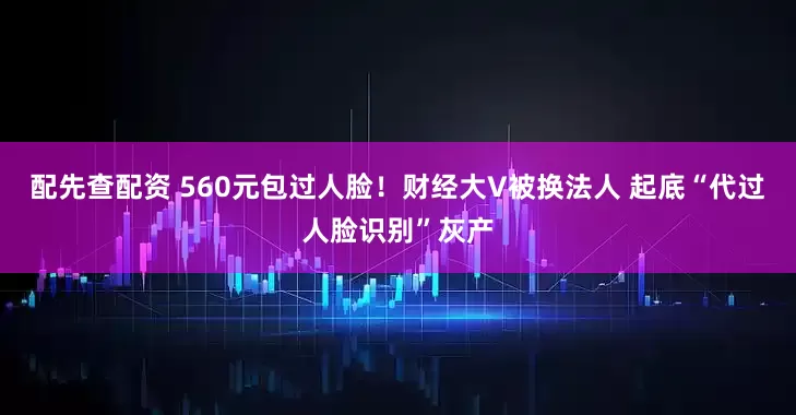 配先查配资 560元包过人脸！财经大V被换法人 起底“代过人脸识别”灰产