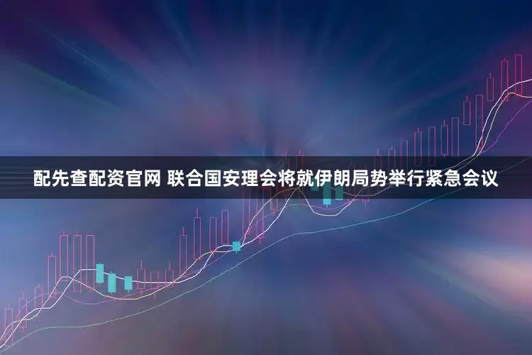 配先查配资官网 联合国安理会将就伊朗局势举行紧急会议