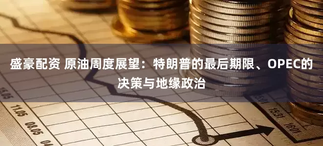 盛豪配资 原油周度展望：特朗普的最后期限、OPEC的决策与地缘政治
