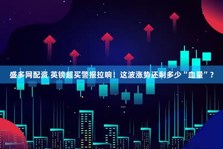 盛多网配资 英镑超买警报拉响！这波涨势还剩多少“血量”？