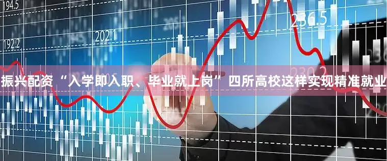 振兴配资 “入学即入职、毕业就上岗” 四所高校这样实现精准就业