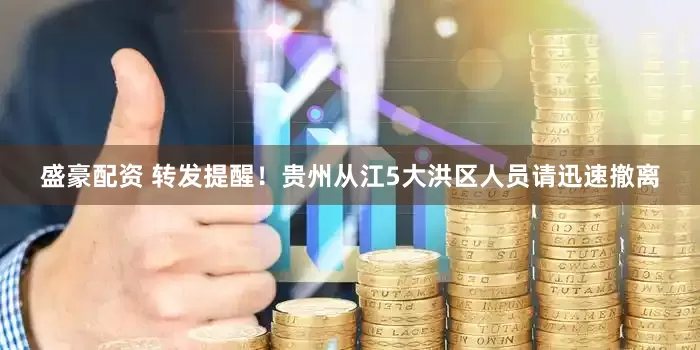 盛豪配资 转发提醒！贵州从江5大洪区人员请迅速撤离