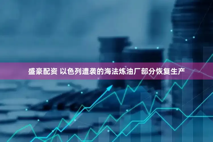 盛豪配资 以色列遭袭的海法炼油厂部分恢复生产