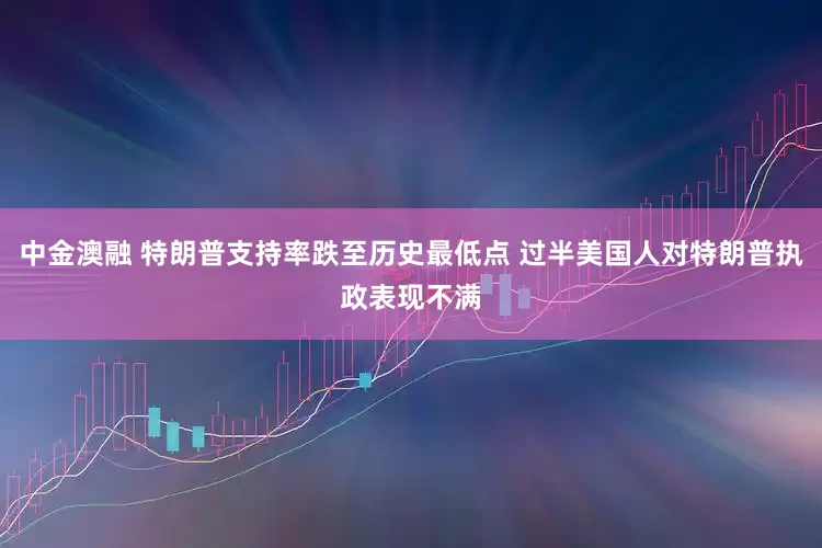 中金澳融 特朗普支持率跌至历史最低点 过半美国人对特朗普执政表现不满