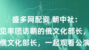 盛多网配资 朝中社：金正恩会见率团访朝的俄文化部长，一起观看公演