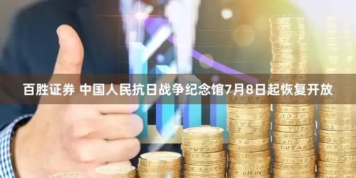 百胜证券 中国人民抗日战争纪念馆7月8日起恢复开放