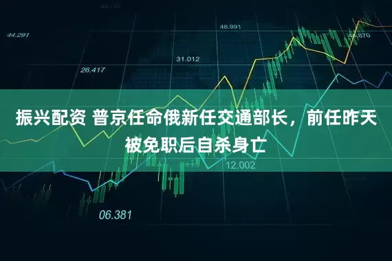 振兴配资 普京任命俄新任交通部长，前任昨天被免职后自杀身亡