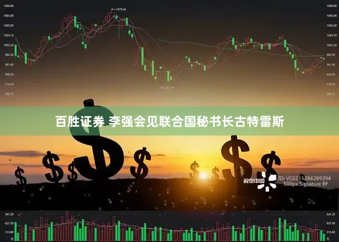 百胜证券 李强会见联合国秘书长古特雷斯