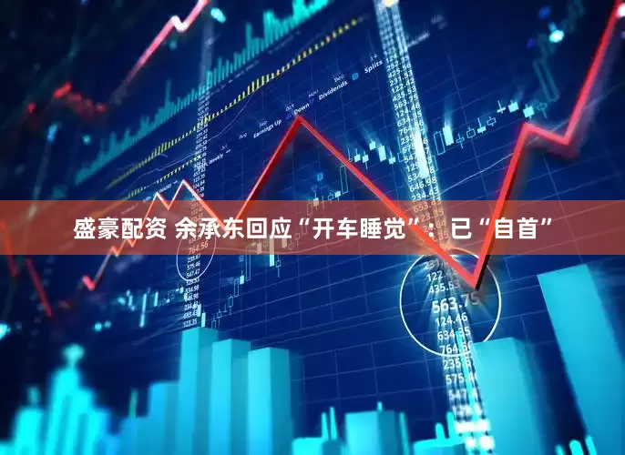 盛豪配资 余承东回应“开车睡觉”：已“自首”