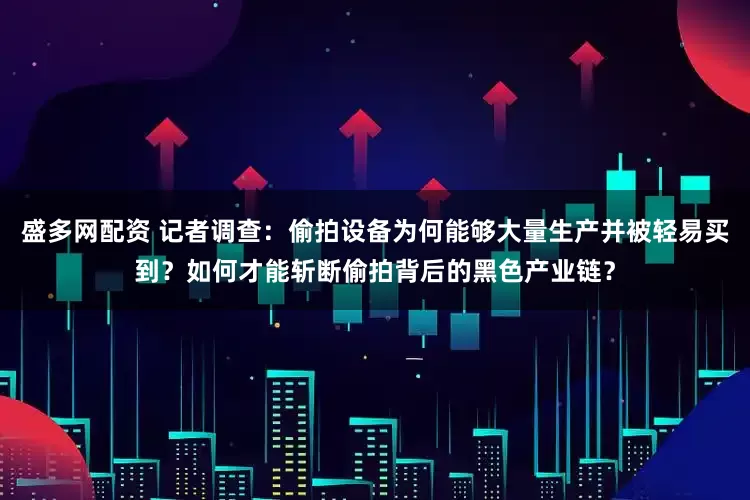 盛多网配资 记者调查：偷拍设备为何能够大量生产并被轻易买到？如何才能斩断偷拍背后的黑色产业链？