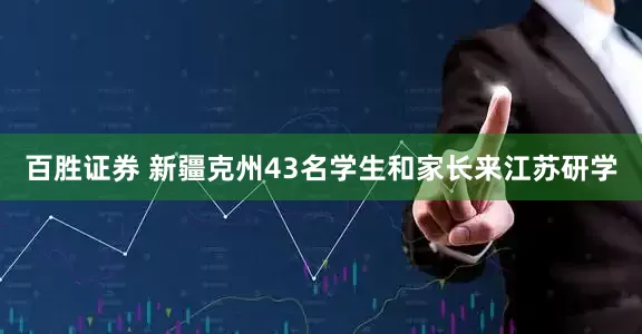百胜证券 新疆克州43名学生和家长来江苏研学