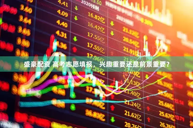 盛豪配资 高考志愿填报，兴趣重要还是前景重要？