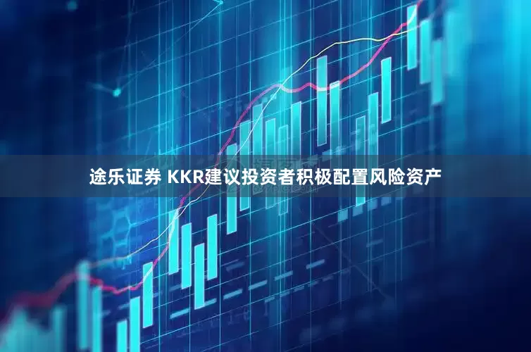 途乐证券 KKR建议投资者积极配置风险资产