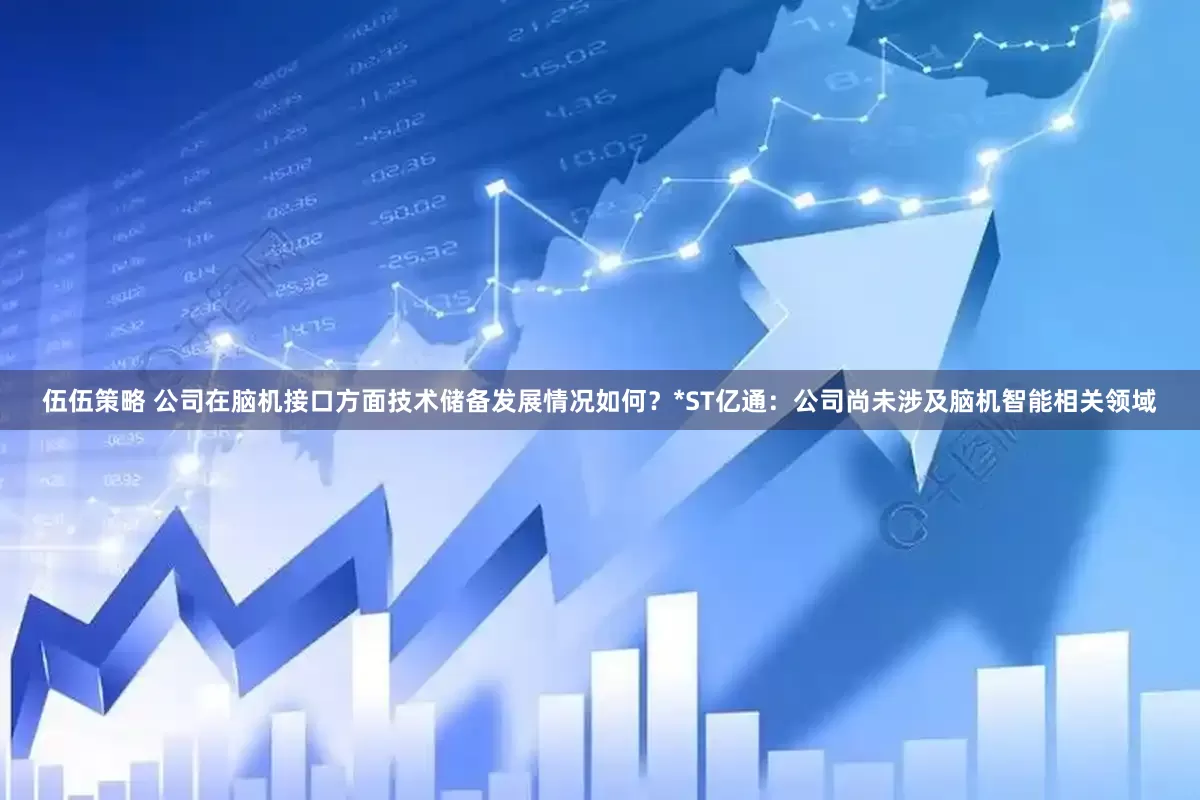 伍伍策略 公司在脑机接口方面技术储备发展情况如何？*ST亿通：公司尚未涉及脑机智能相关领域