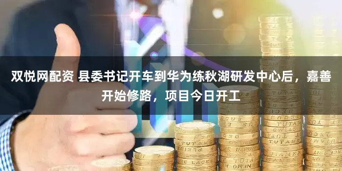双悦网配资 县委书记开车到华为练秋湖研发中心后，嘉善开始修路，项目今日开工