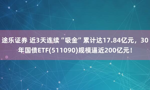 途乐证券 近3天连续“吸金”累计达17.84亿元，30年国债ETF(511090)规模逼近200亿元！