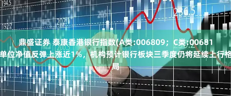 鼎盛证券 泰康香港银行指数(A类:006809；C类:006810)单位净值反弹上涨近1%，机构预计银行板块三季度仍将延续上行格局