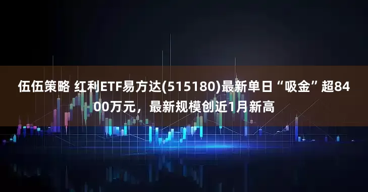 伍伍策略 红利ETF易方达(515180)最新单日“吸金”超8400万元，最新规模创近1月新高