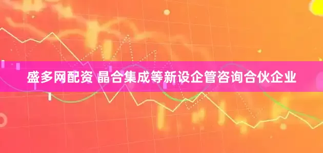 盛多网配资 晶合集成等新设企管咨询合伙企业