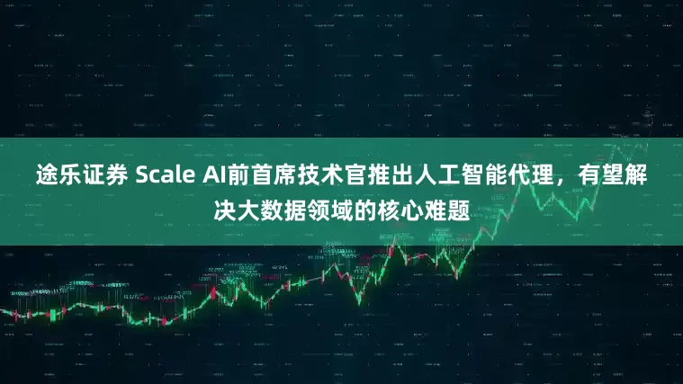 途乐证券 Scale AI前首席技术官推出人工智能代理，有望解决大数据领域的核心难题