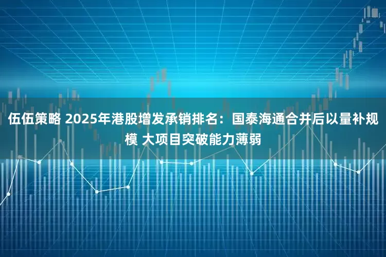 伍伍策略 2025年港股增发承销排名：国泰海通合并后以量补规模 大项目突破能力薄弱