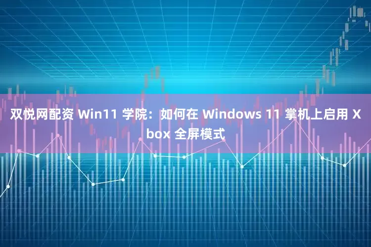 双悦网配资 Win11 学院：如何在 Windows 11 掌机上启用 Xbox 全屏模式