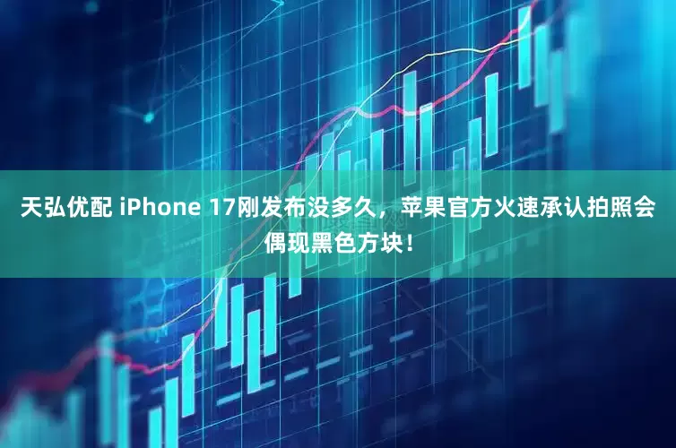 天弘优配 iPhone 17刚发布没多久，苹果官方火速承认拍照会偶现黑色方块！