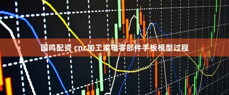 国鸣配资 cnc加工家电零部件手板模型过程