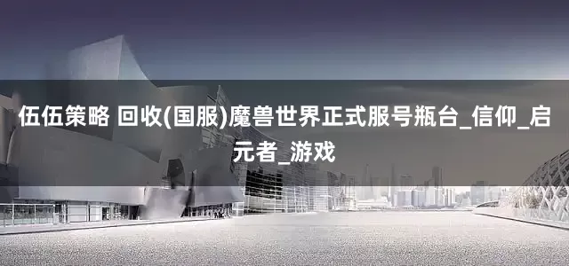 伍伍策略 回收(国服)魔兽世界正式服号瓶台_信仰_启元者_游戏