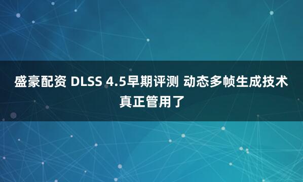 盛豪配资 DLSS 4.5早期评测 动态多帧生成技术真正管用了