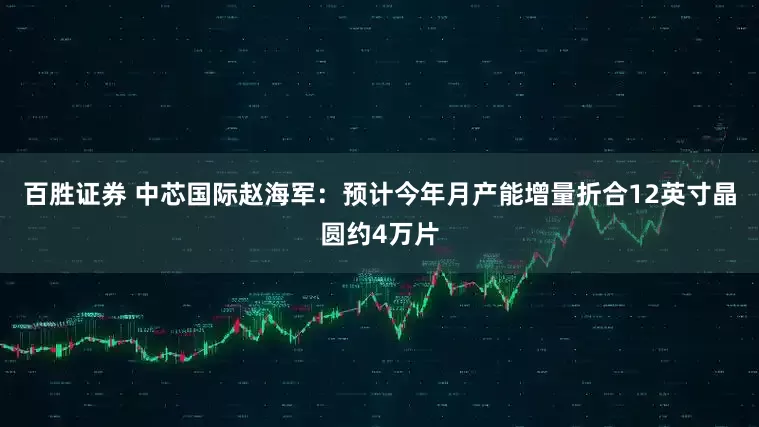 百胜证券 中芯国际赵海军：预计今年月产能增量折合12英寸晶圆约4万片