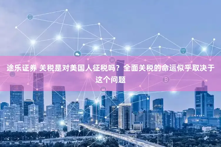途乐证券 关税是对美国人征税吗？全面关税的命运似乎取决于这个问题
