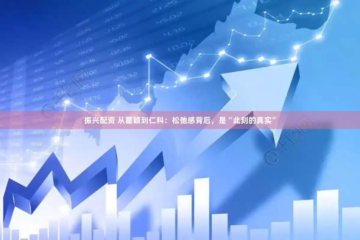 振兴配资 从瞿颖到仁科：松弛感背后，是“此刻的真实”