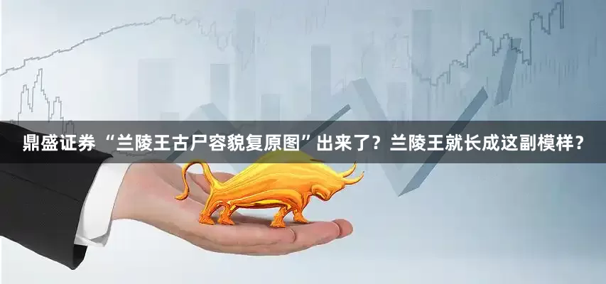 鼎盛证券 “兰陵王古尸容貌复原图”出来了？兰陵王就长成这副模样？
