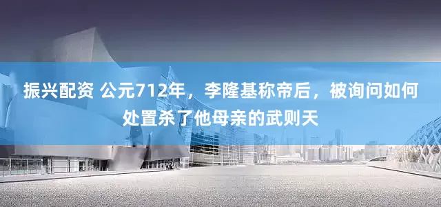 振兴配资 公元712年，李隆基称帝后，被询问如何处置杀了他母亲的武则天